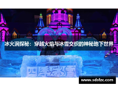 冰火洞探秘：穿越火焰与冰雪交织的神秘地下世界